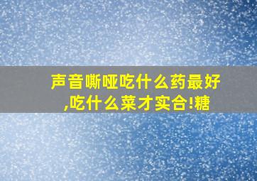 声音嘶哑吃什么药最好,吃什么菜才实合!糖