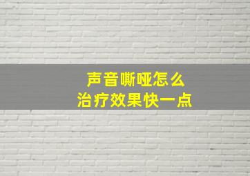 声音嘶哑怎么治疗效果快一点