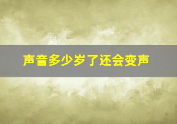 声音多少岁了还会变声