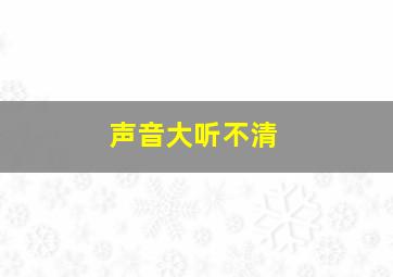 声音大听不清