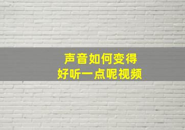 声音如何变得好听一点呢视频