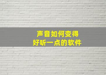 声音如何变得好听一点的软件