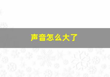 声音怎么大了