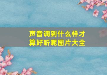 声音调到什么样才算好听呢图片大全