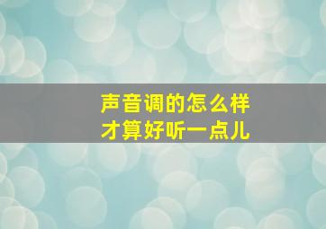 声音调的怎么样才算好听一点儿