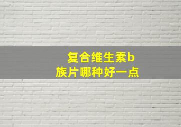 复合维生素b族片哪种好一点