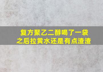 复方聚乙二醇喝了一袋之后拉黄水还是有点渣渣