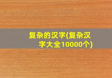 复杂的汉字(复杂汉字大全10000个)