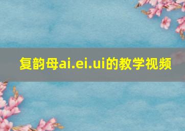 复韵母ai.ei.ui的教学视频