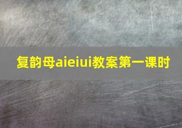 复韵母aieiui教案第一课时