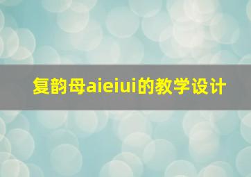 复韵母aieiui的教学设计