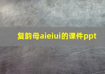 复韵母aieiui的课件ppt