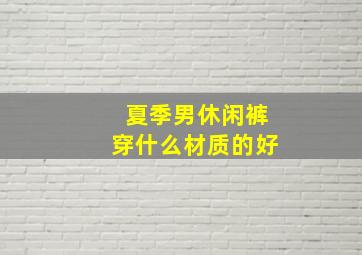 夏季男休闲裤穿什么材质的好