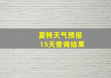 夏特天气预报15天查询结果