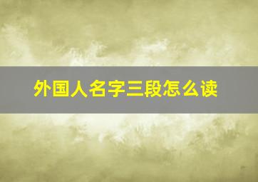 外国人名字三段怎么读