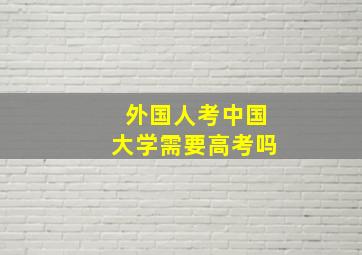 外国人考中国大学需要高考吗