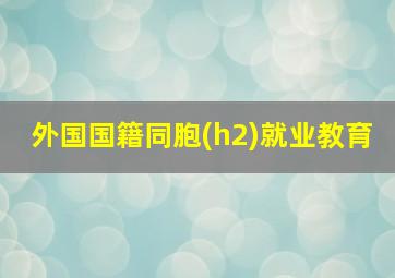 外国国籍同胞(h2)就业教育