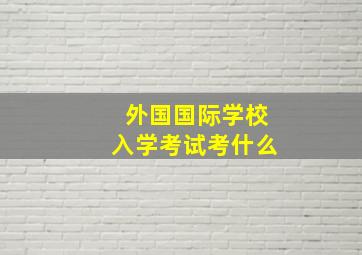 外国国际学校入学考试考什么