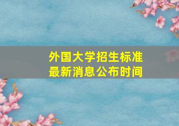 外国大学招生标准最新消息公布时间