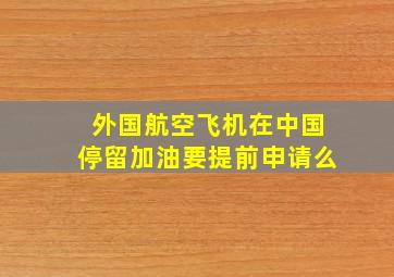 外国航空飞机在中国停留加油要提前申请么