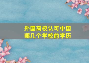 外国高校认可中国哪几个学校的学历