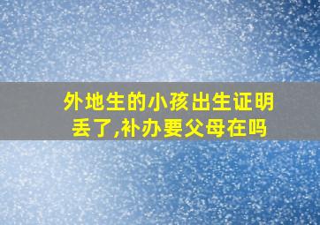 外地生的小孩出生证明丢了,补办要父母在吗