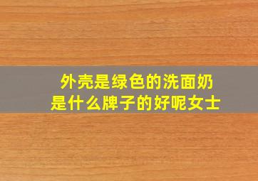 外壳是绿色的洗面奶是什么牌子的好呢女士