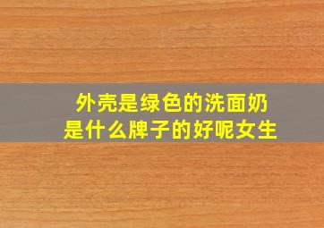 外壳是绿色的洗面奶是什么牌子的好呢女生