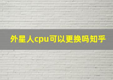 外星人cpu可以更换吗知乎