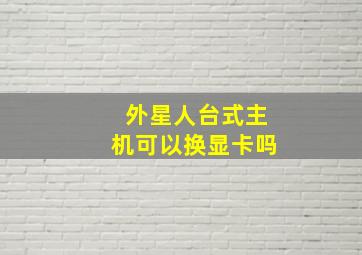 外星人台式主机可以换显卡吗