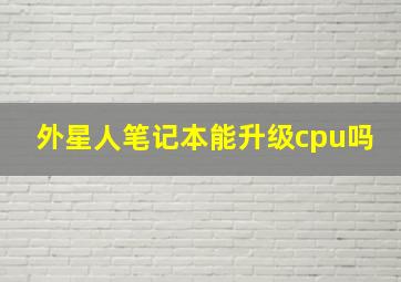 外星人笔记本能升级cpu吗