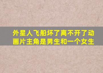 外星人飞船坏了离不开了动画片主角是男生和一个女生