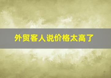 外贸客人说价格太高了