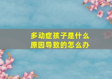 多动症孩子是什么原因导致的怎么办