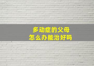 多动症的父母怎么办能治好吗