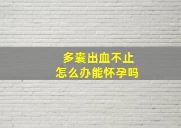 多囊出血不止怎么办能怀孕吗