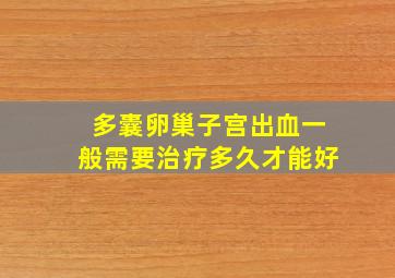 多囊卵巢子宫出血一般需要治疗多久才能好