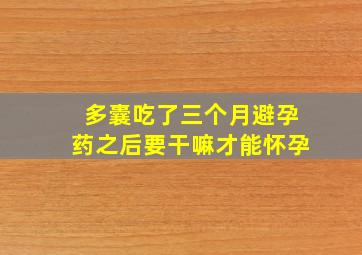 多囊吃了三个月避孕药之后要干嘛才能怀孕