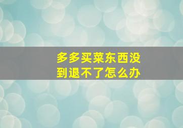 多多买菜东西没到退不了怎么办