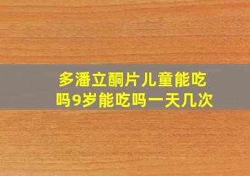 多潘立酮片儿童能吃吗9岁能吃吗一天几次