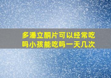 多潘立酮片可以经常吃吗小孩能吃吗一天几次