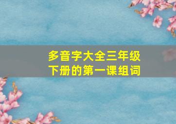 多音字大全三年级下册的第一课组词