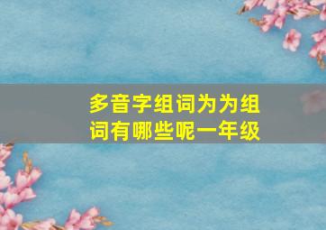 多音字组词为为组词有哪些呢一年级