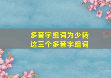 多音字组词为少转这三个多音字组词