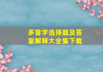 多音字选择题及答案解释大全集下载