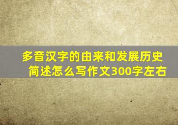 多音汉字的由来和发展历史简述怎么写作文300字左右