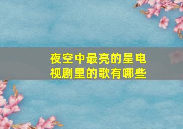 夜空中最亮的星电视剧里的歌有哪些