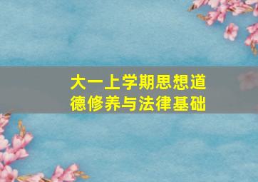 大一上学期思想道德修养与法律基础