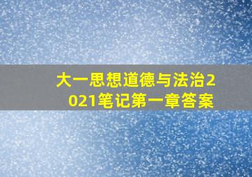 大一思想道德与法治2021笔记第一章答案