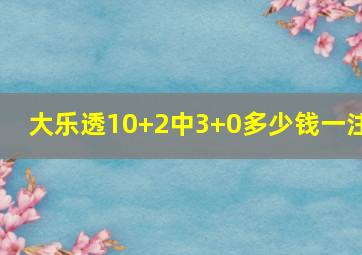 大乐透10+2中3+0多少钱一注